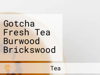 Gotcha Fresh Tea Burwood Brickswood