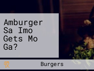 Amburger Sa Imo Gets Mo Ga?