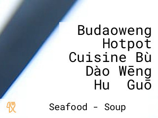 Budaoweng Hotpot Cuisine Bù Dào Wēng Huǒ Guō