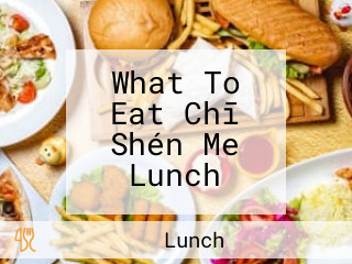 What To Eat Chī Shén Me Lunch