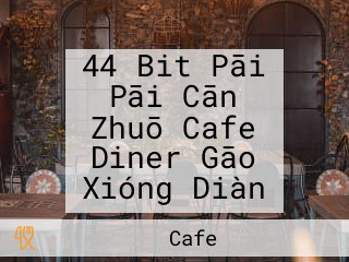 44 Bit Pāi Pāi Cān Zhuō Cafe Diner Gāo Xióng Diàn